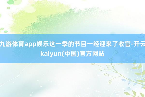 九游体育app娱乐这一季的节目一经迎来了收官-开云kaiyun(中国)官方网站