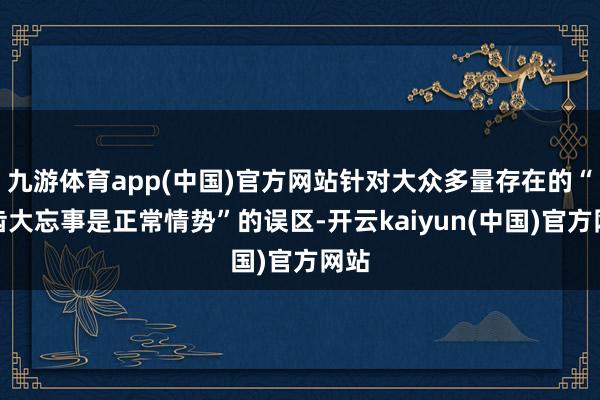 九游体育app(中国)官方网站针对大众多量存在的“年齿大忘事是正常情势”的误区-开云kaiyun(中国)官方网站