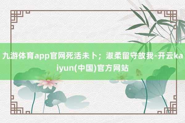 九游体育app官网死活未卜；淑柔留守故我-开云kaiyun(中国)官方网站