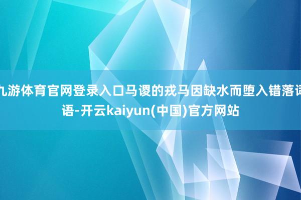 九游体育官网登录入口马谡的戎马因缺水而堕入错落词语-开云kaiyun(中国)官方网站