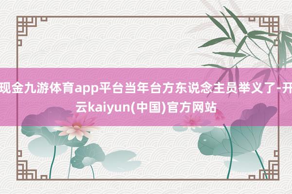 现金九游体育app平台当年台方东说念主员举义了-开云kaiyun(中国)官方网站