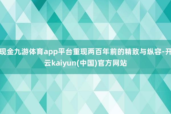 现金九游体育app平台重现两百年前的精致与纵容-开云kaiyun(中国)官方网站