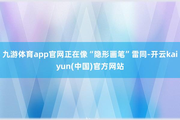 九游体育app官网正在像“隐形画笔”雷同-开云kaiyun(中国)官方网站
