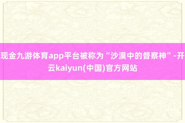 现金九游体育app平台被称为“沙漠中的督察神”-开云kaiyun(中国)官方网站