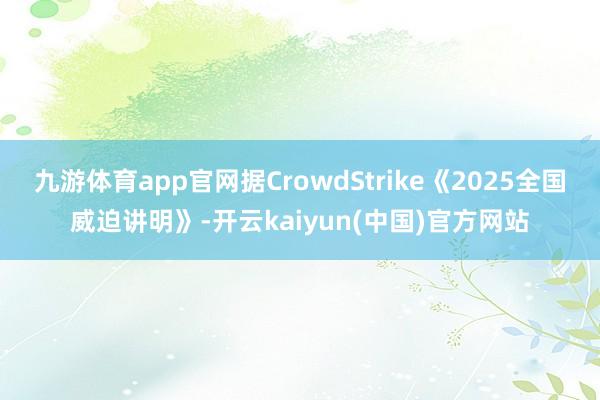 九游体育app官网据CrowdStrike《2025全国威迫讲明》-开云kaiyun(中国)官方网站