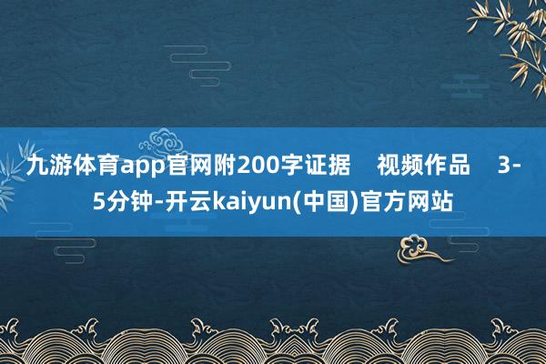九游体育app官网附200字证据    视频作品    3-5分钟-开云kaiyun(中国)官方网站