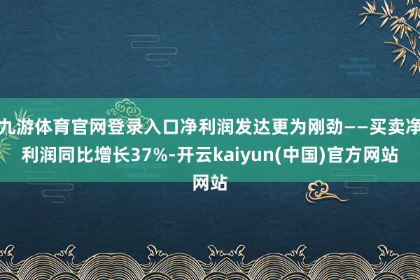 九游体育官网登录入口净利润发达更为刚劲——买卖净利润同比增长37%-开云kaiyun(中国)官方网站