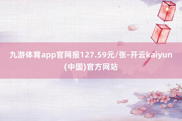 九游体育app官网报127.59元/张-开云kaiyun(中国)官方网站