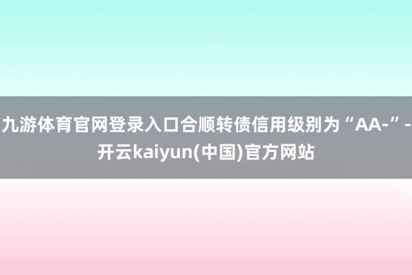 九游体育官网登录入口合顺转债信用级别为“AA-”-开云kaiyun(中国)官方网站