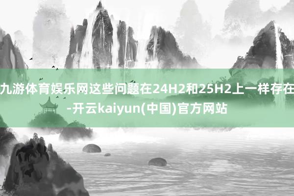 九游体育娱乐网这些问题在24H2和25H2上一样存在-开云kaiyun(中国)官方网站