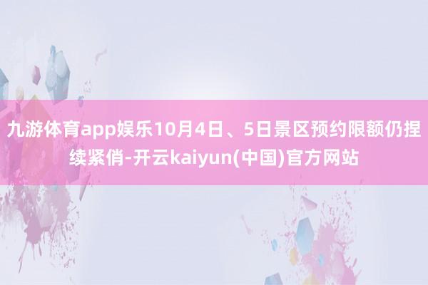 九游体育app娱乐10月4日、5日景区预约限额仍捏续紧俏-开云kaiyun(中国)官方网站