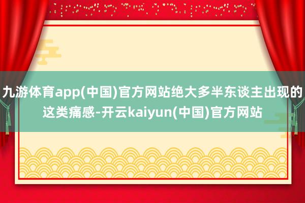 九游体育app(中国)官方网站绝大多半东谈主出现的这类痛感-开云kaiyun(中国)官方网站