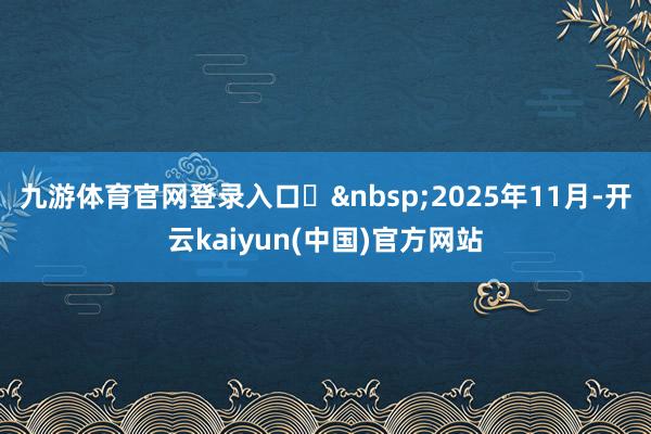 九游体育官网登录入口▶&nbsp;2025年11月-开云kaiyun(中国)官方网站