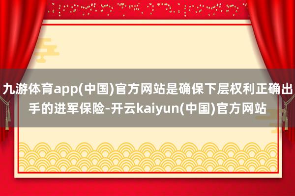 九游体育app(中国)官方网站是确保下层权利正确出手的进军保险-开云kaiyun(中国)官方网站