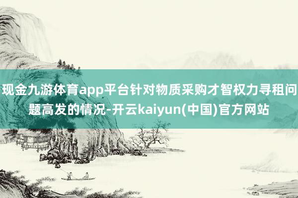 现金九游体育app平台针对物质采购才智权力寻租问题高发的情况-开云kaiyun(中国)官方网站