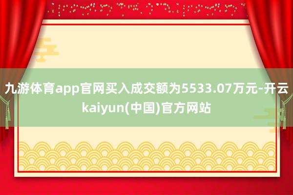 九游体育app官网买入成交额为5533.07万元-开云kaiyun(中国)官方网站