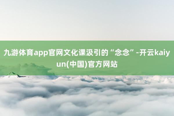 九游体育app官网文化课汲引的“念念”-开云kaiyun(中国)官方网站