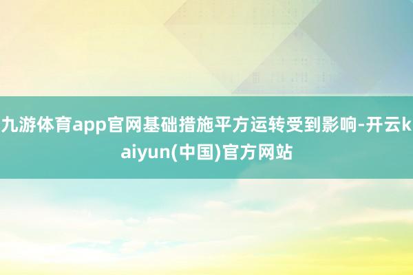 九游体育app官网基础措施平方运转受到影响-开云kaiyun(中国)官方网站