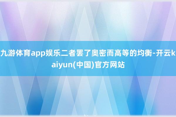 九游体育app娱乐二者罢了奥密而高等的均衡-开云kaiyun(中国)官方网站