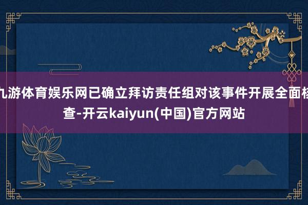 九游体育娱乐网已确立拜访责任组对该事件开展全面核查-开云kaiyun(中国)官方网站