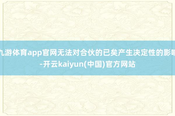 九游体育app官网无法对合伙的已矣产生决定性的影响-开云kaiyun(中国)官方网站