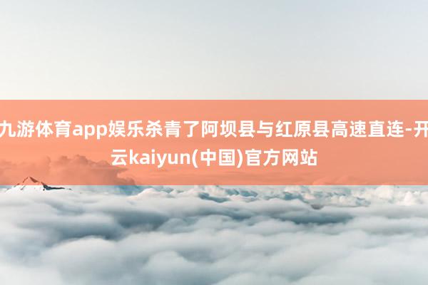 九游体育app娱乐杀青了阿坝县与红原县高速直连-开云kaiyun(中国)官方网站