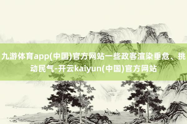 九游体育app(中国)官方网站一些政客渲染垂危、挑动民气-开云kaiyun(中国)官方网站