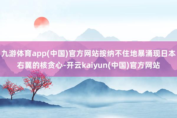 九游体育app(中国)官方网站按纳不住地暴涌现日本右翼的核贪心-开云kaiyun(中国)官方网站