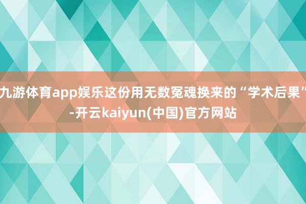 九游体育app娱乐这份用无数冤魂换来的“学术后果”-开云kaiyun(中国)官方网站