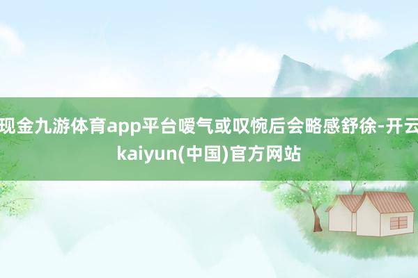 现金九游体育app平台嗳气或叹惋后会略感舒徐-开云kaiyun(中国)官方网站