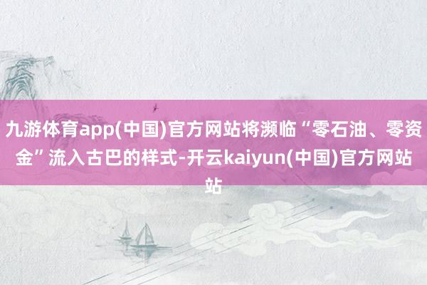 九游体育app(中国)官方网站将濒临“零石油、零资金”流入古巴的样式-开云kaiyun(中国)官方网站