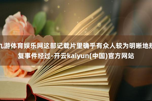 九游体育娱乐网这部记载片里确乎有众人较为明晰地规复事件经过-开云kaiyun(中国)官方网站