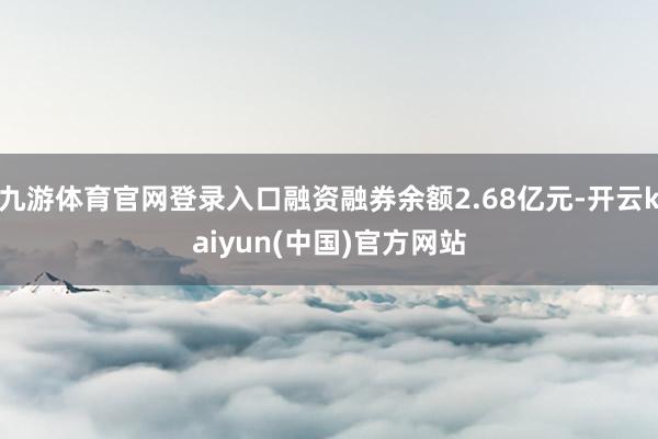 九游体育官网登录入口融资融券余额2.68亿元-开云kaiyun(中国)官方网站