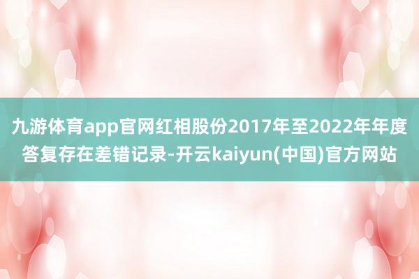 九游体育app官网红相股份2017年至2022年年度答复存在差错记录-开云kaiyun(中国)官方网站