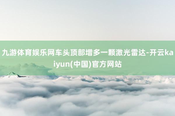 九游体育娱乐网车头顶部增多一颗激光雷达-开云kaiyun(中国)官方网站