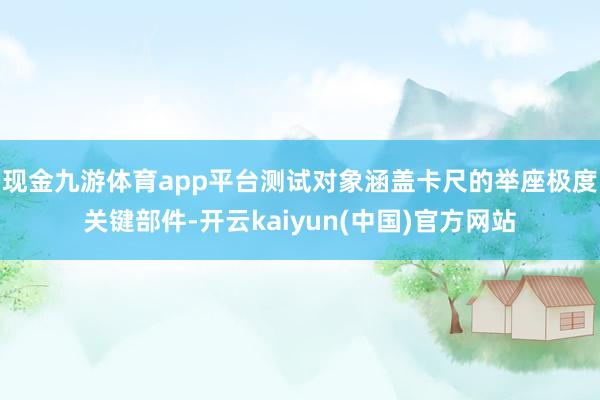 现金九游体育app平台测试对象涵盖卡尺的举座极度关键部件-开云kaiyun(中国)官方网站