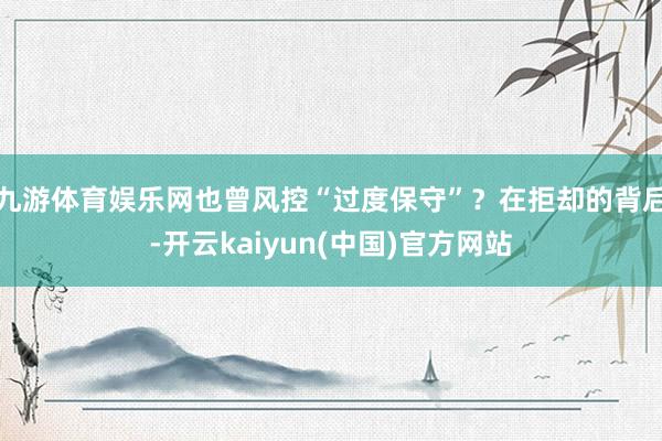 九游体育娱乐网也曾风控“过度保守”？在拒却的背后-开云kaiyun(中国)官方网站