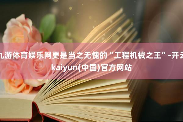 九游体育娱乐网更是当之无愧的“工程机械之王”-开云kaiyun(中国)官方网站