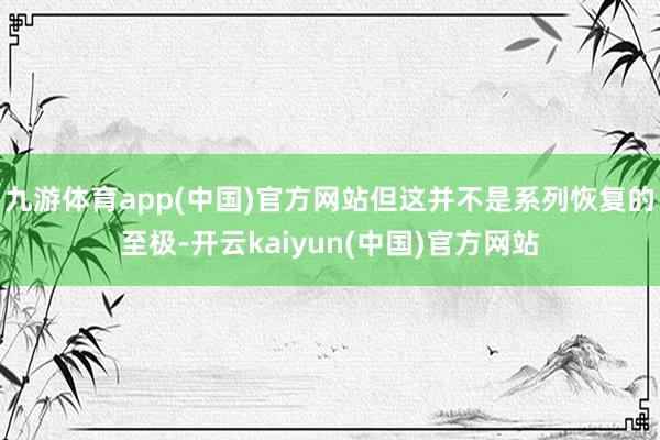 九游体育app(中国)官方网站但这并不是系列恢复的至极-开云kaiyun(中国)官方网站