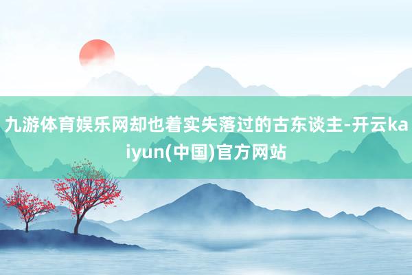九游体育娱乐网却也着实失落过的古东谈主-开云kaiyun(中国)官方网站