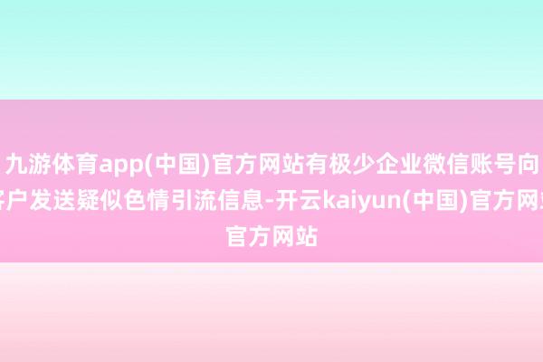 九游体育app(中国)官方网站有极少企业微信账号向客户发送疑似色情引流信息-开云kaiyun(中国)官方网站
